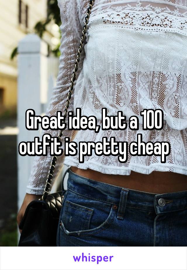 Great idea, but a 100 outfit is pretty cheap