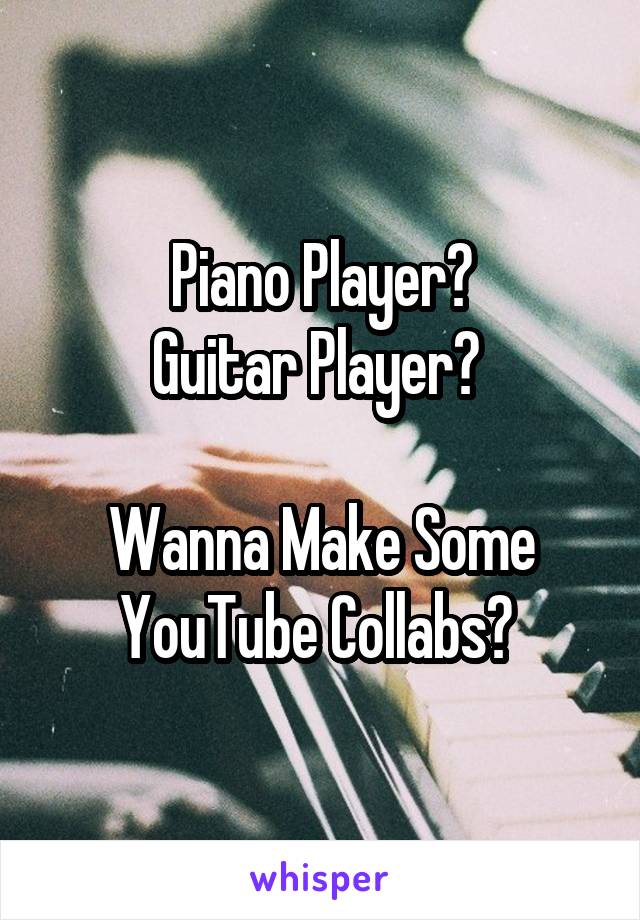 Piano Player?
Guitar Player? 

Wanna Make Some YouTube Collabs? 