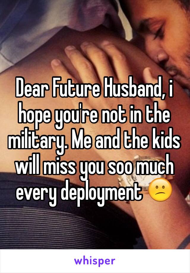 Dear Future Husband, i hope you're not in the military. Me and the kids will miss you soo much every deployment 😕