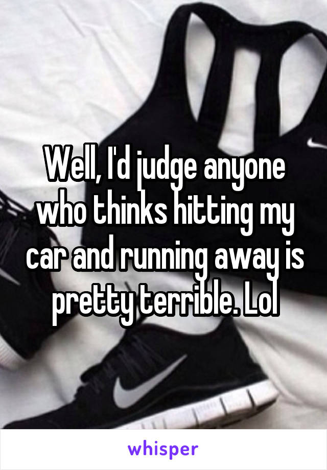 Well, I'd judge anyone who thinks hitting my car and running away is pretty terrible. Lol