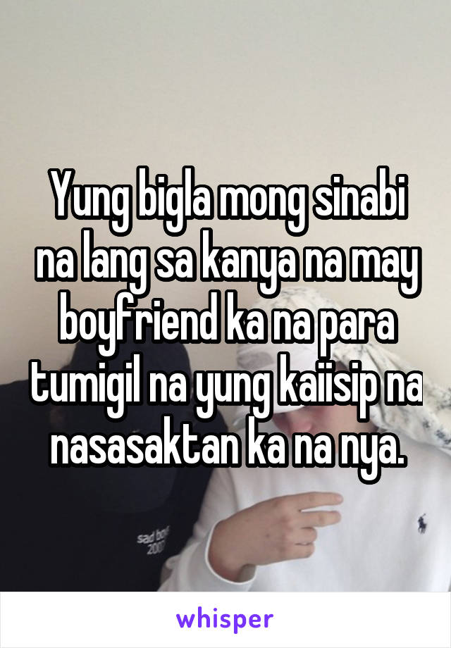 Yung bigla mong sinabi na lang sa kanya na may boyfriend ka na para tumigil na yung kaiisip na nasasaktan ka na nya.