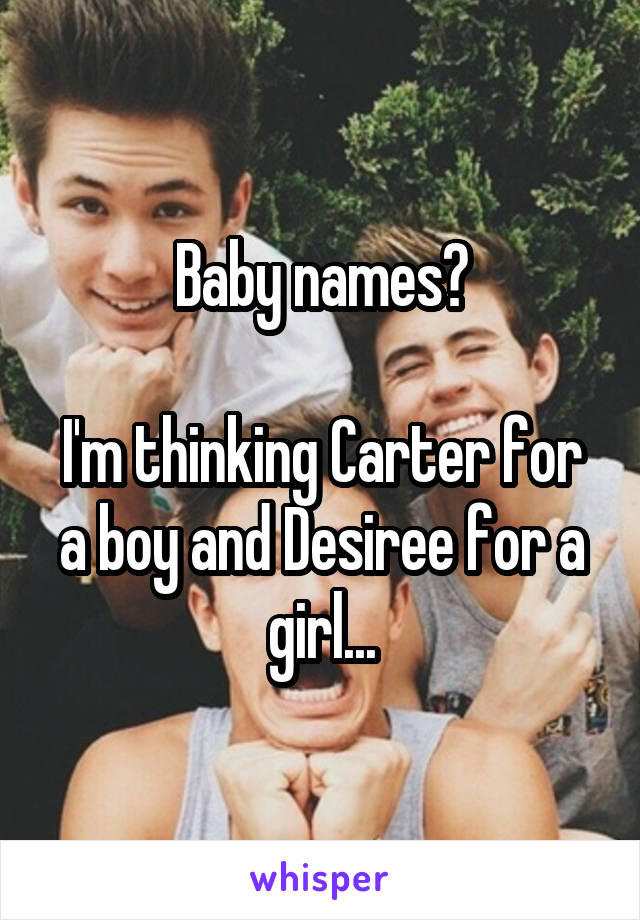 Baby names?

I'm thinking Carter for a boy and Desiree for a girl...