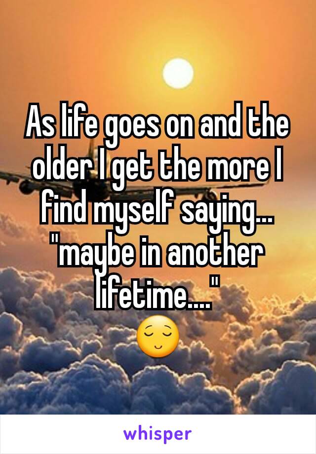 As life goes on and the older I get the more I find myself saying...
"maybe in another lifetime...."
😌