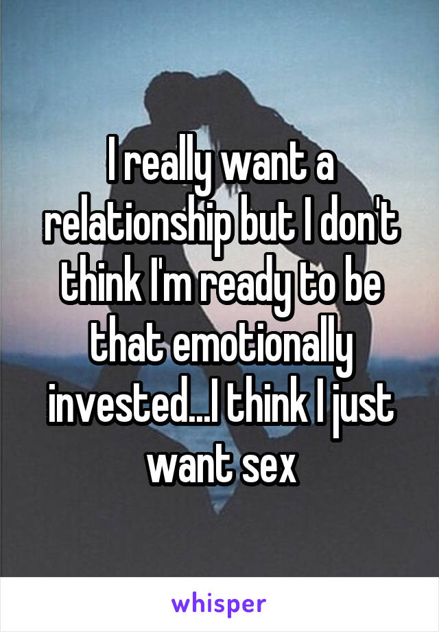 I really want a relationship but I don't think I'm ready to be that emotionally invested...I think I just want sex