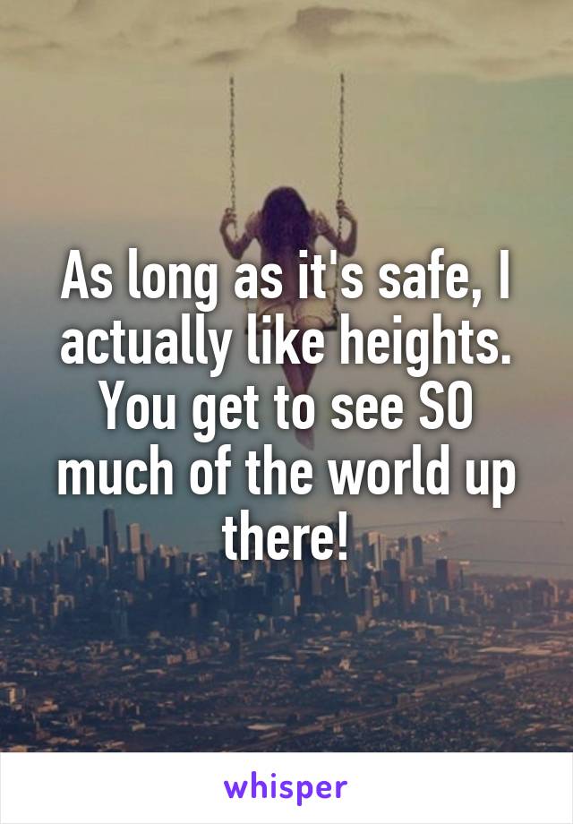 As long as it's safe, I actually like heights. You get to see SO much of the world up there!