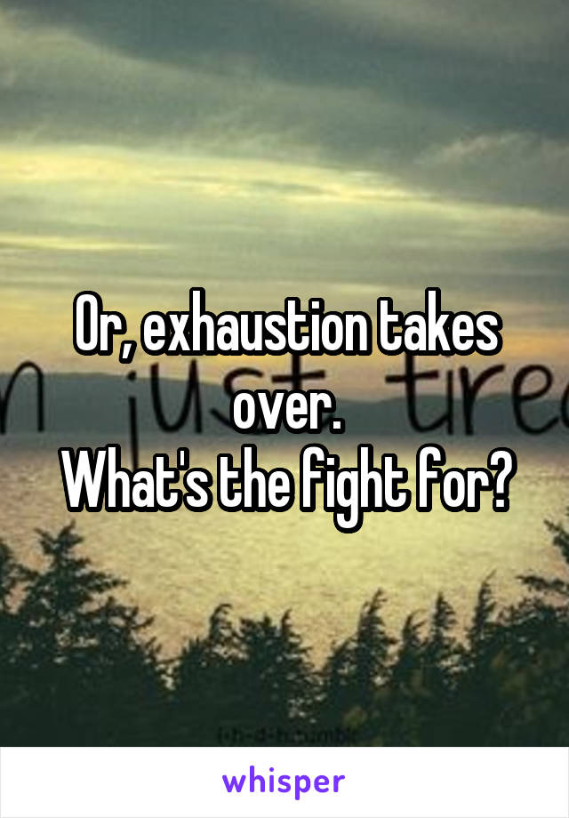 Or, exhaustion takes over.
What's the fight for?