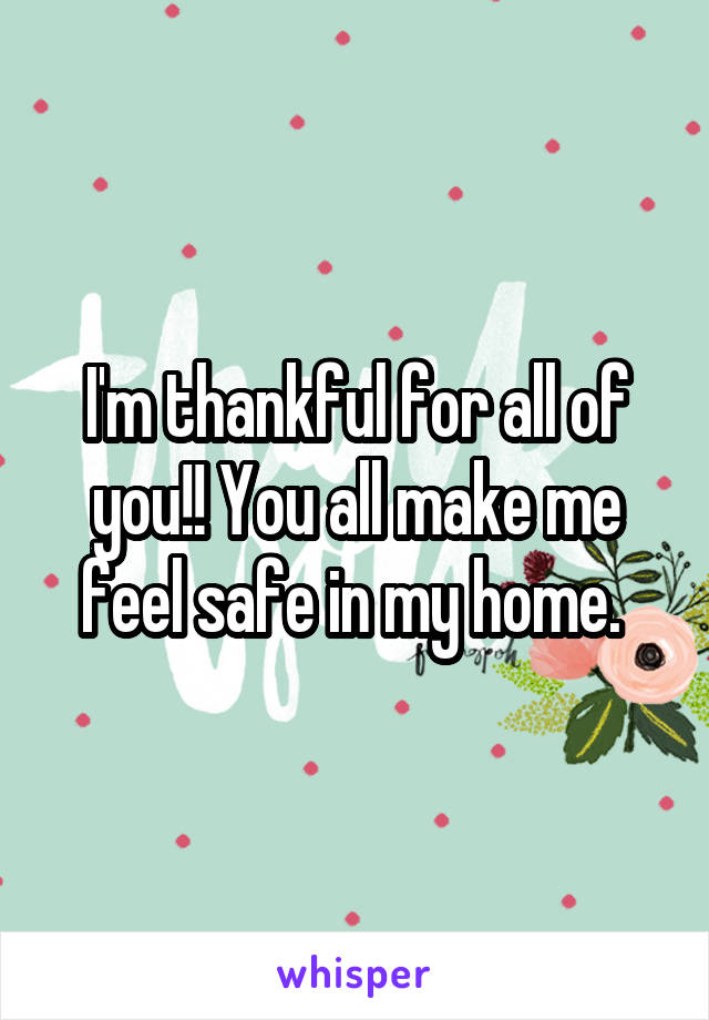 I'm thankful for all of you!! You all make me feel safe in my home. 