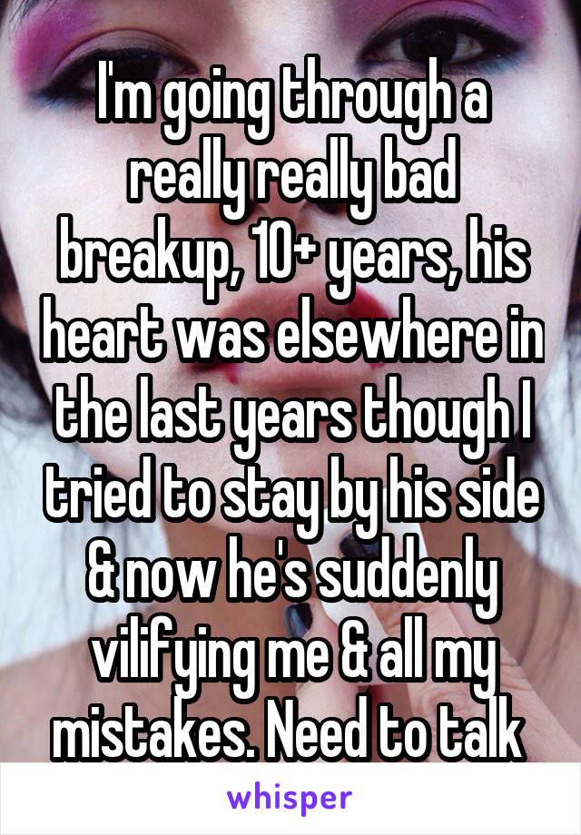 I'm going through a really really bad breakup, 10+ years, his heart was elsewhere in the last years though I tried to stay by his side & now he's suddenly vilifying me & all my mistakes. Need to talk 