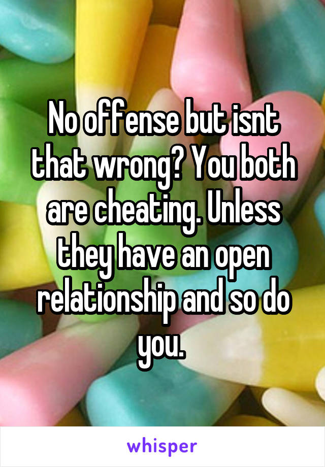 No offense but isnt that wrong? You both are cheating. Unless they have an open relationship and so do you. 