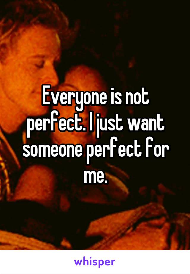 Everyone is not perfect. I just want someone perfect for me.