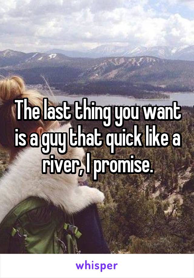 The last thing you want is a guy that quick like a river, I promise.