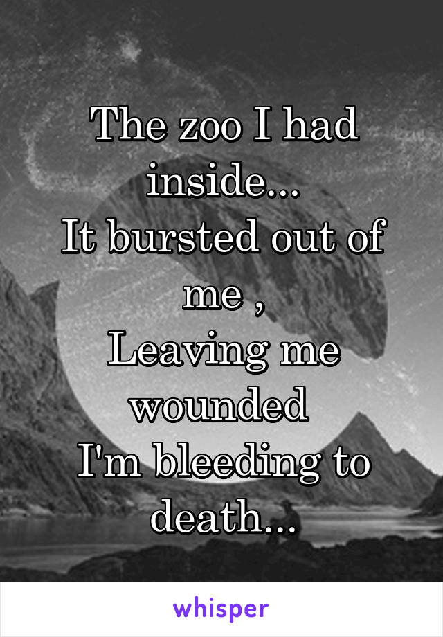 The zoo I had inside...
It bursted out of me ,
Leaving me wounded 
I'm bleeding to death...