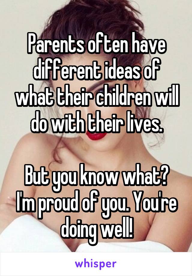 Parents often have different ideas of what their children will do with their lives.

But you know what? I'm proud of you. You're doing well!