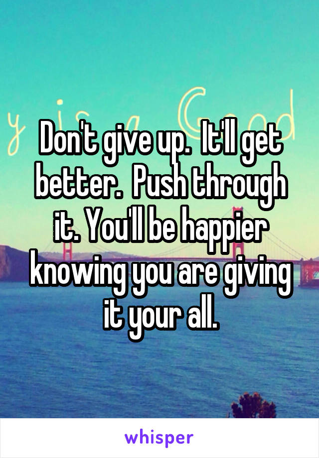 Don't give up.  It'll get better.  Push through it. You'll be happier knowing you are giving it your all.