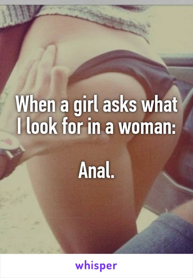 When a girl asks what I look for in a woman:

Anal.