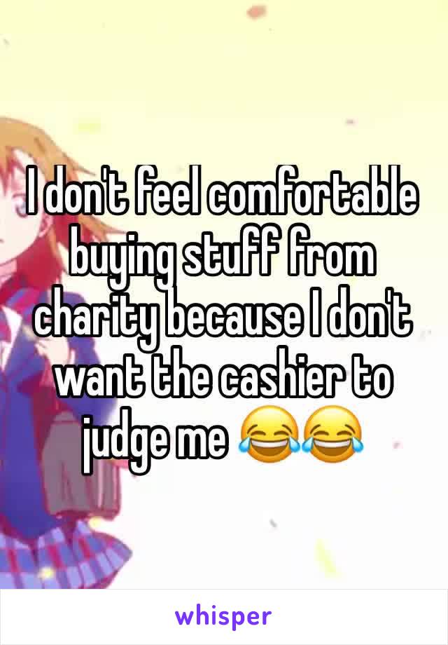 I don't feel comfortable buying stuff from charity because I don't want the cashier to judge me 😂😂