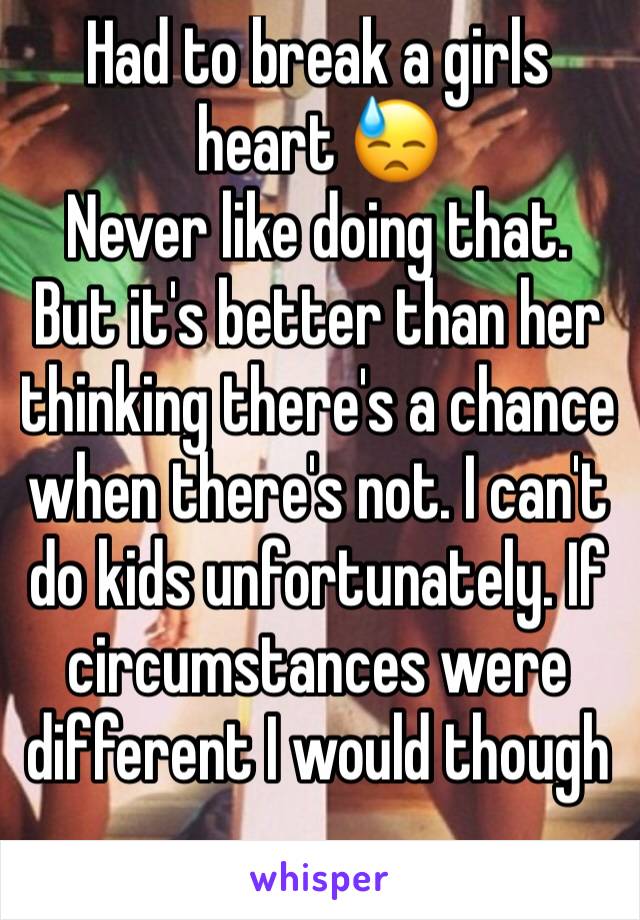 Had to break a girls heart 😓
Never like doing that. 
But it's better than her thinking there's a chance when there's not. I can't do kids unfortunately. If circumstances were different I would though