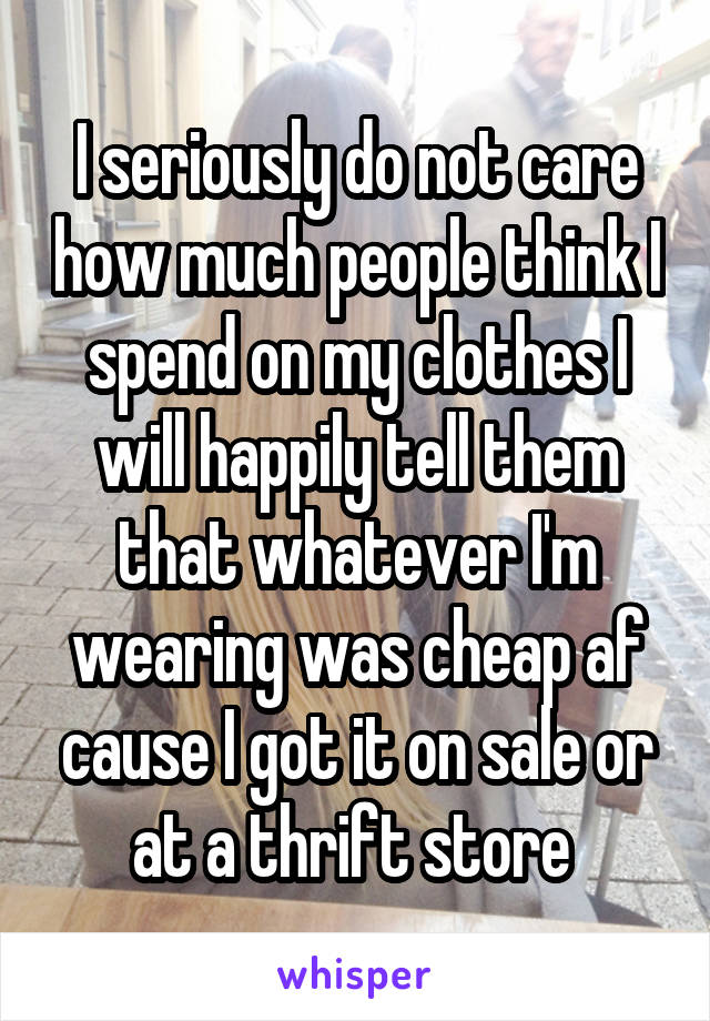 I seriously do not care how much people think I spend on my clothes I will happily tell them that whatever I'm wearing was cheap af cause I got it on sale or at a thrift store 