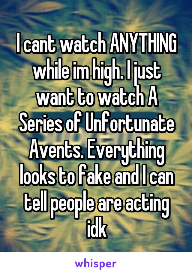 I cant watch ANYTHING while im high. I just want to watch A Series of Unfortunate Avents. Everything looks to fake and I can tell people are acting idk