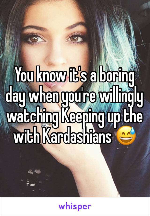 You know it's a boring day when you're willingly watching Keeping up the with Kardashians 😅