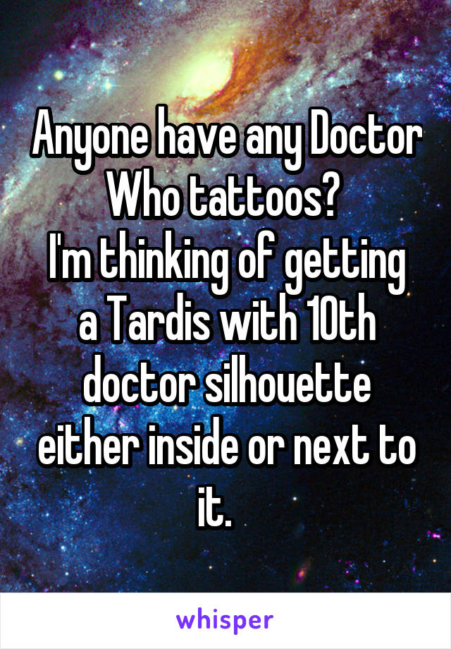 Anyone have any Doctor Who tattoos? 
I'm thinking of getting a Tardis with 10th doctor silhouette either inside or next to it.   