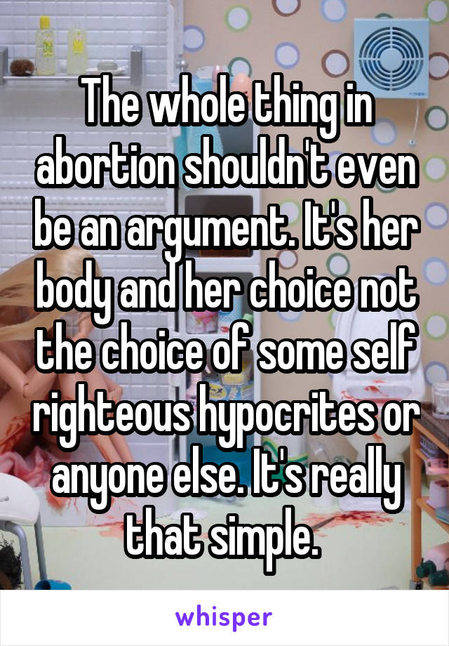 The whole thing in abortion shouldn't even be an argument. It's her body and her choice not the choice of some self righteous hypocrites or anyone else. It's really that simple. 