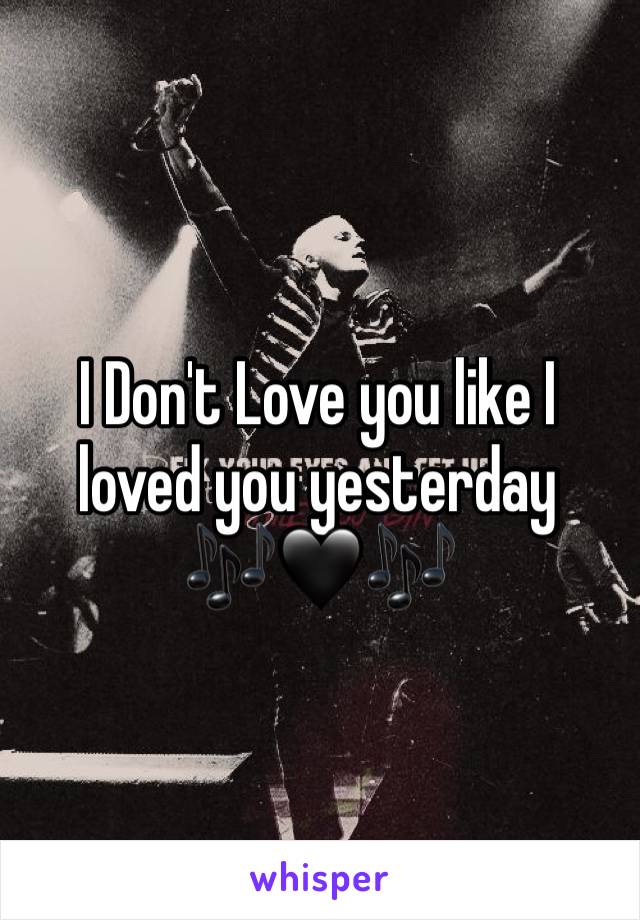 I Don't Love you like I loved you yesterday 🎶🖤🎶