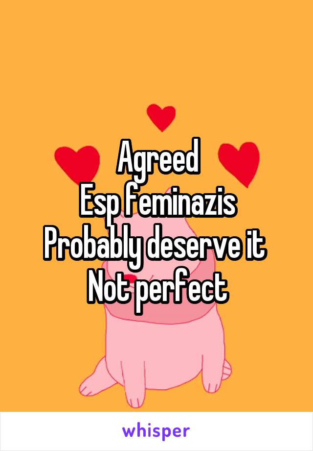 Agreed
Esp feminazis
Probably deserve it 
Not perfect