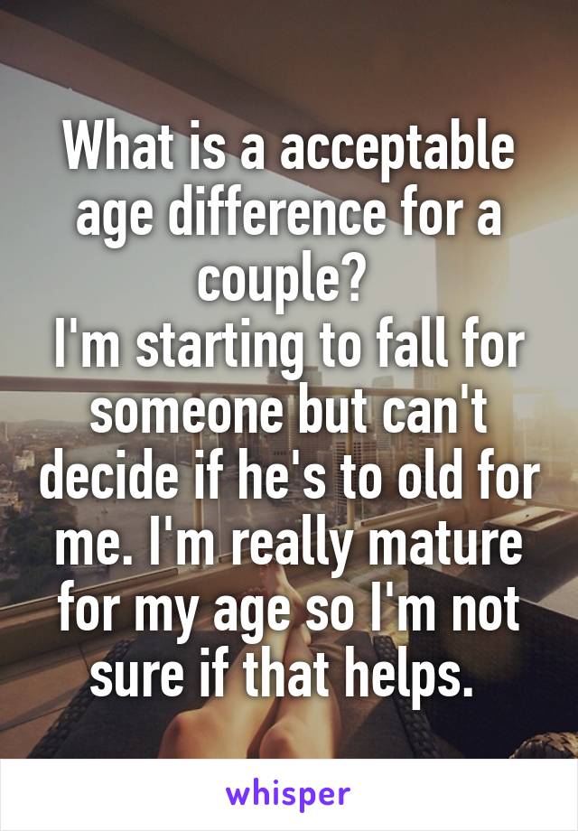 What is a acceptable age difference for a couple? 
I'm starting to fall for someone but can't decide if he's to old for me. I'm really mature for my age so I'm not sure if that helps. 