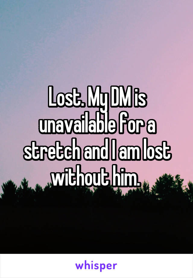 Lost. My DM is unavailable for a stretch and I am lost without him. 