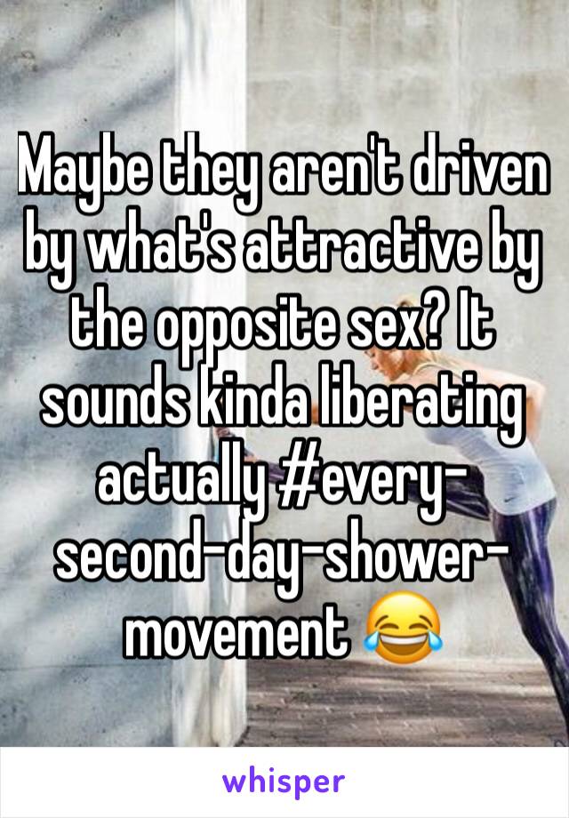 Maybe they aren't driven by what's attractive by the opposite sex? It sounds kinda liberating actually #every-second-day-shower-movement 😂