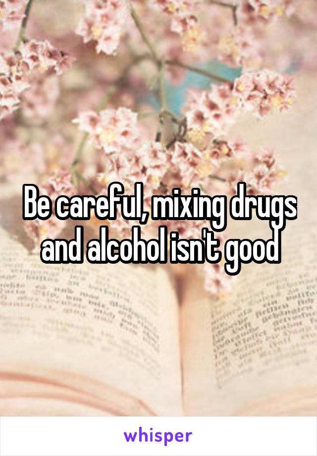 Be careful, mixing drugs and alcohol isn't good