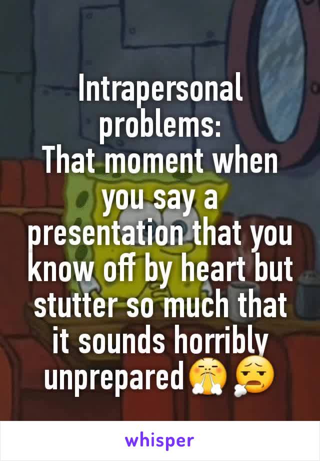 Intrapersonal problems:
That moment when you say a presentation that you know off by heart but stutter so much that it sounds horribly unprepared😤😧