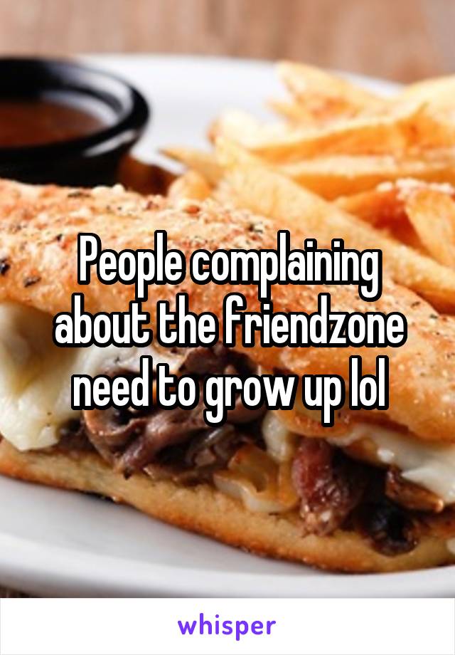 People complaining about the friendzone need to grow up lol