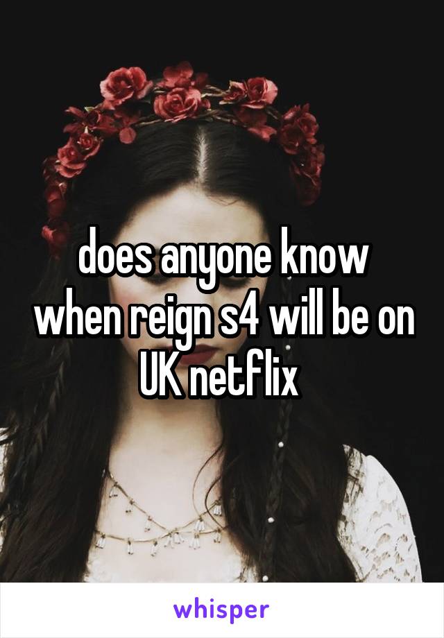 does anyone know when reign s4 will be on UK netflix 