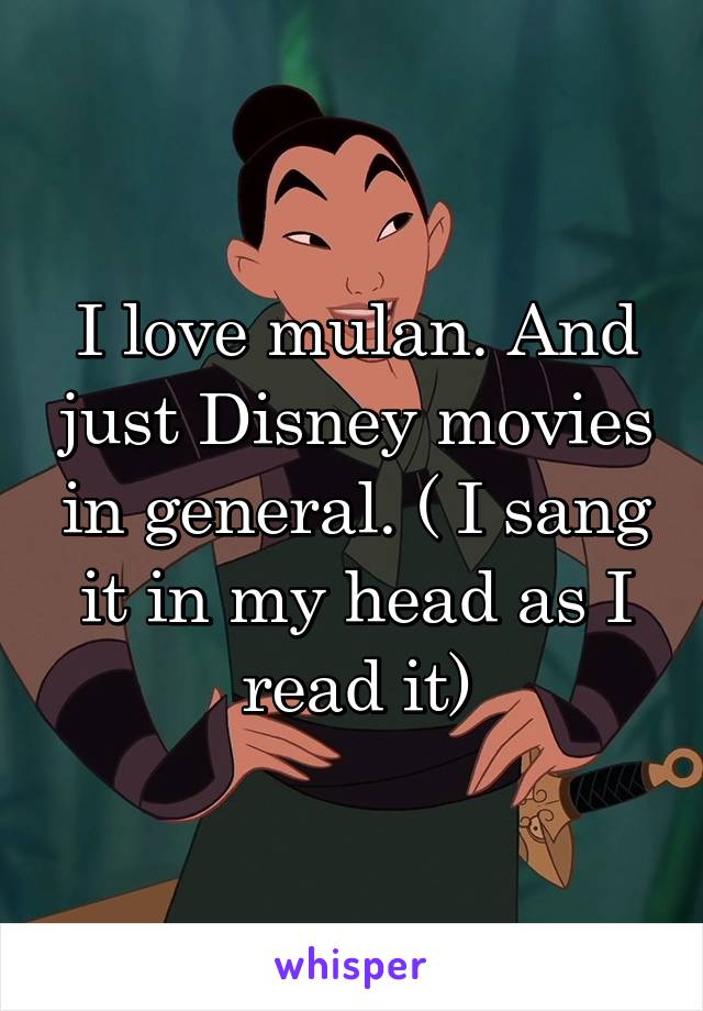 I love mulan. And just Disney movies in general. ( I sang it in my head as I read it)