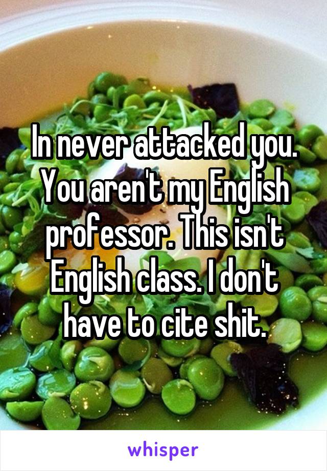 In never attacked you. You aren't my English professor. This isn't English class. I don't have to cite shit.