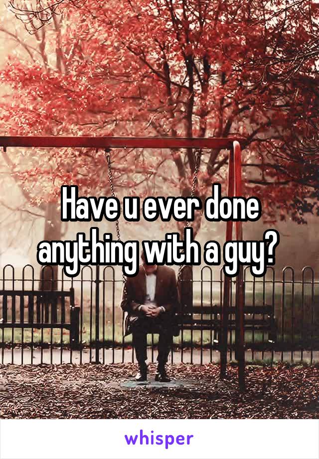 Have u ever done anything with a guy? 