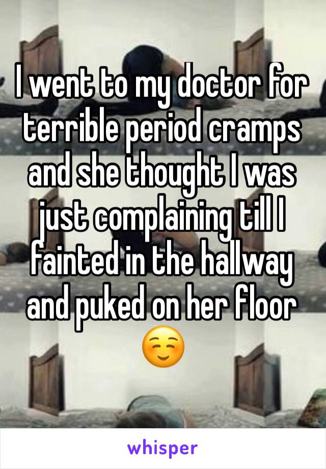 I went to my doctor for terrible period cramps and she thought I was just complaining till I fainted in the hallway and puked on her floor ☺️ 