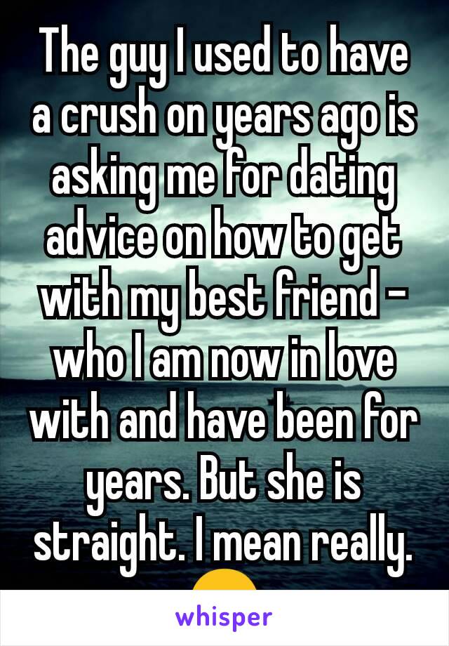 The guy I used to have a crush on years ago is asking me for dating advice on how to get with my best friend -who I am now in love with and have been for years. But she is straight. I mean really.
😑