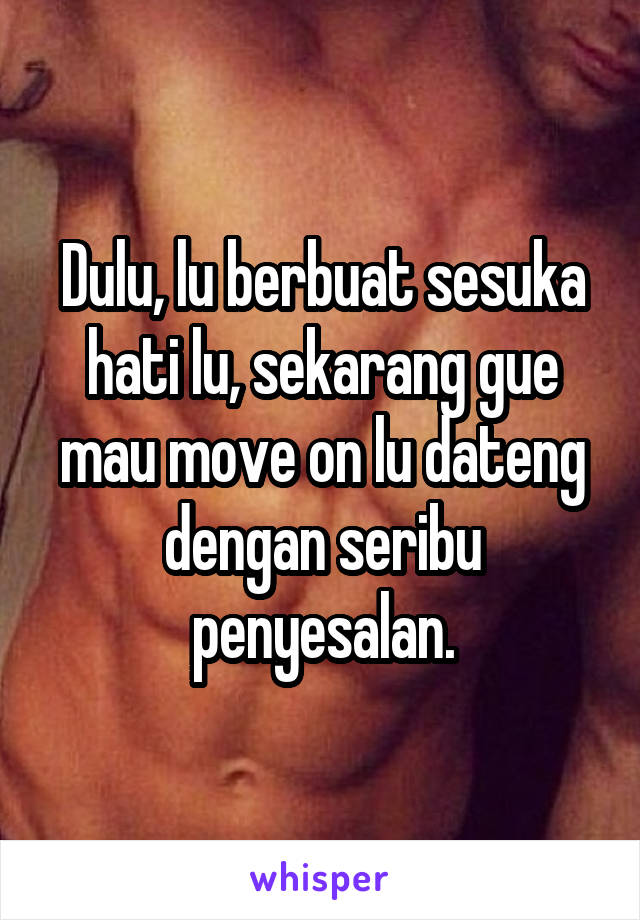 Dulu, lu berbuat sesuka hati lu, sekarang gue mau move on lu dateng dengan seribu penyesalan.