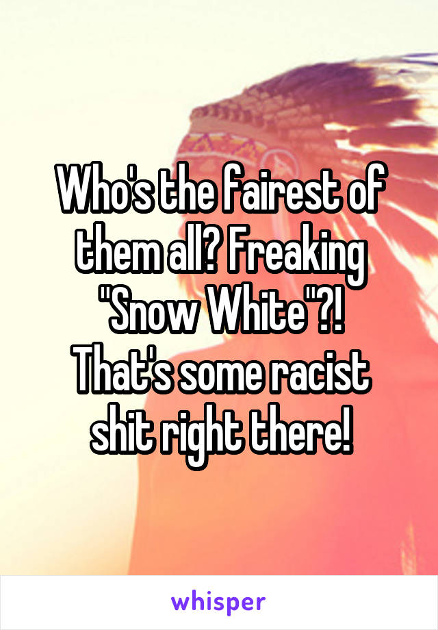 Who's the fairest of them all? Freaking
"Snow White"?!
That's some racist shit right there!