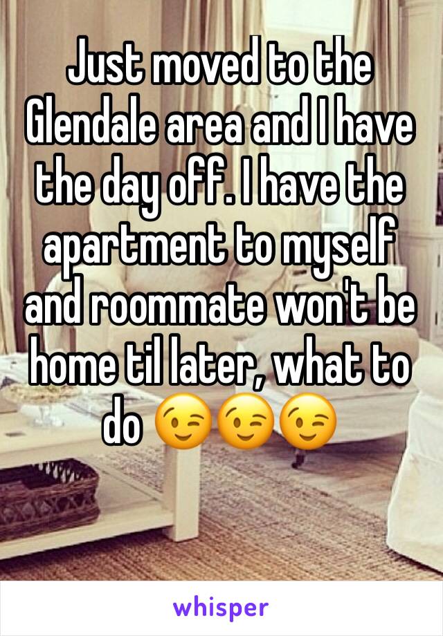 Just moved to the Glendale area and I have the day off. I have the apartment to myself and roommate won't be home til later, what to do 😉😉😉