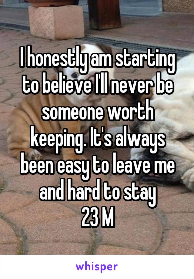 I honestly am starting to believe I'll never be someone worth keeping. It's always been easy to leave me and hard to stay
23 M