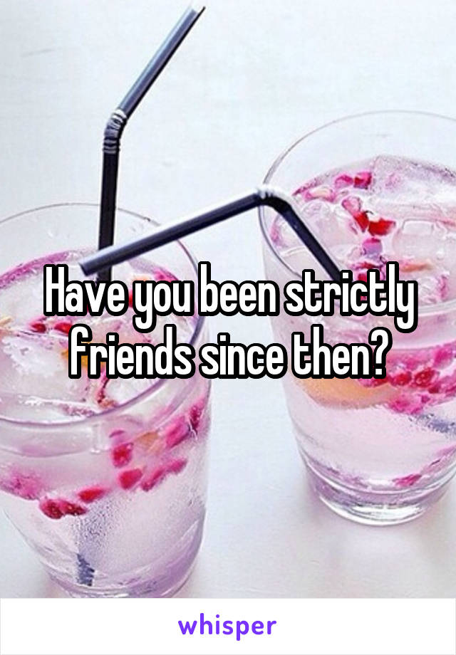 Have you been strictly friends since then?