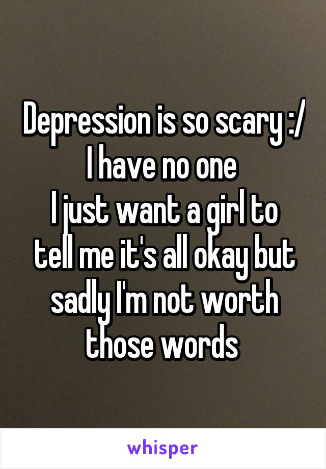 Depression is so scary :/ I have no one 
I just want a girl to tell me it's all okay but sadly I'm not worth those words 