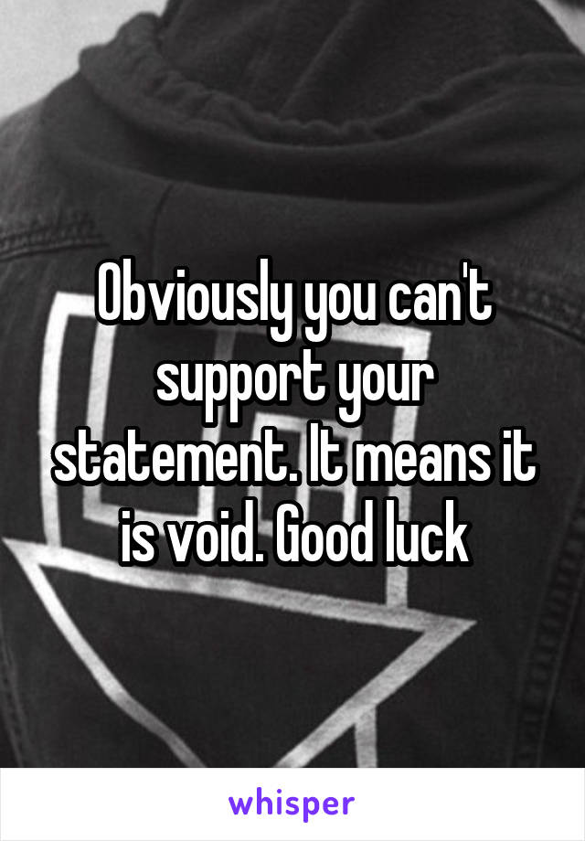 Obviously you can't support your statement. It means it is void. Good luck