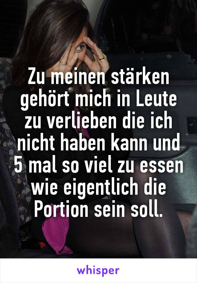 Zu meinen stärken gehört mich in Leute zu verlieben die ich nicht haben kann und 5 mal so viel zu essen wie eigentlich die Portion sein soll.