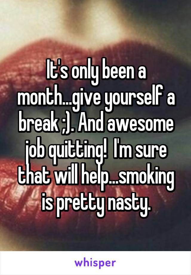 It's only been a month...give yourself a break ;). And awesome job quitting!  I'm sure that will help...smoking is pretty nasty.