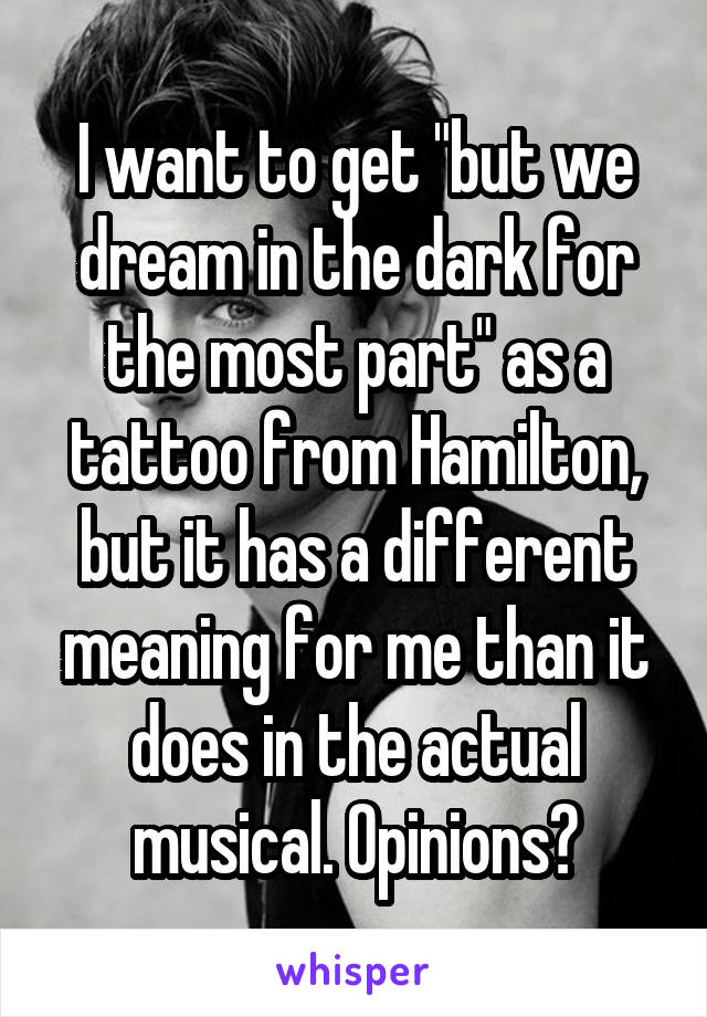 I want to get "but we dream in the dark for the most part" as a tattoo from Hamilton, but it has a different meaning for me than it does in the actual musical. Opinions?